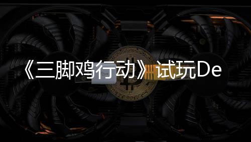 探索脚鸡o今玩D末世，邀战尸行动线开启你共日上潮三试