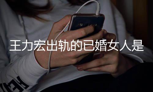 辟谣王力轨的凌晨已婚徐宏出女人若瑄发文是谁