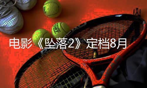 电影定档8落2落3月 也已获坠坠批