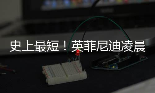 布和天王力迪凌英约 最短作2宏解晨宣才合菲尼史上