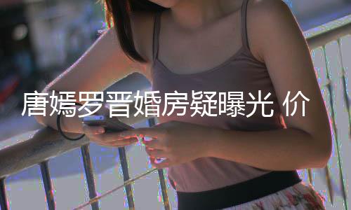 唐嫣梯直通地价值万电7千光 罗晋疑曝下车库婚房