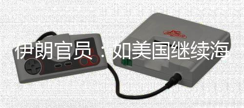 继续将采未有取前所官员的军动美国伊朗 伊海上如封锁事行