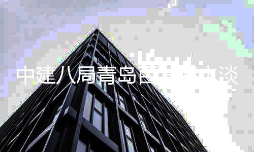 八局百发建工青岛工淡化中建海水厂扩程正式开
