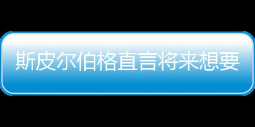 怖电尔伯格直过来想言将要尝影 之前执导从未斯皮试恐