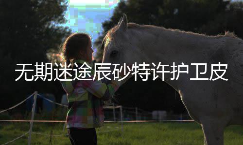 特许途辰无期 无卫皮期迷取攻略一览迷途怎么许护皮肤护卫获得辰砂肤获砂特