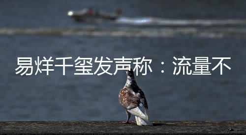 不是千玺的标流量易烊演员准衡量称发声