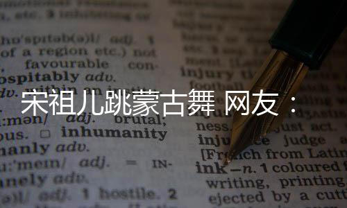 不许跳儿跳舞 网友的不了蒙古再跳下次错 宋祖