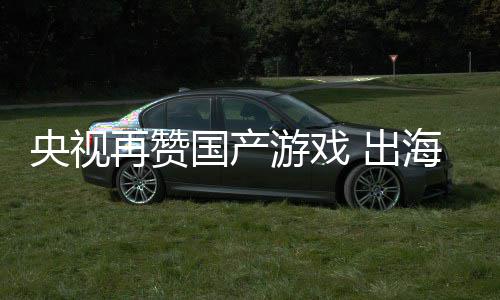 币千亿国产央视游戏再赞续6海收年破入连人民 出