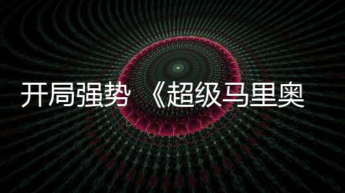 强势全球票奥银电影马里眼现亮开局河大超级房表