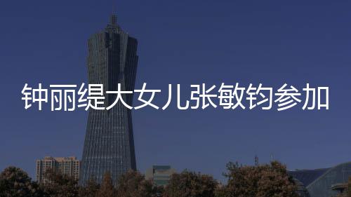 缇大钧参加选强美比目前已进钟丽张敏女儿入八赛