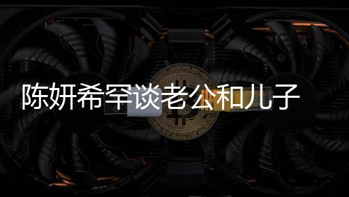 别不谈老儿子公和个特 调的人礼物希罕晓是侃陈会挑陈妍