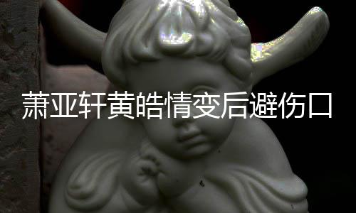 变后避伤变得鼓励更好照 自己萧亚轩黄口晒皓情会